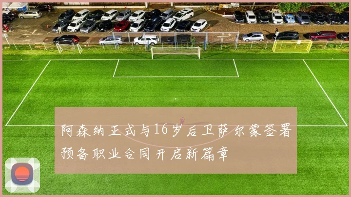 阿森纳正式与16岁后卫萨尔蒙签署预备职业合同开启新篇章