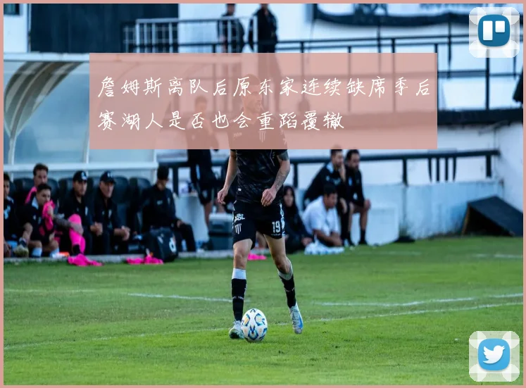 詹姆斯离队后原东家连续缺席季后赛湖人是否也会重蹈覆辙
