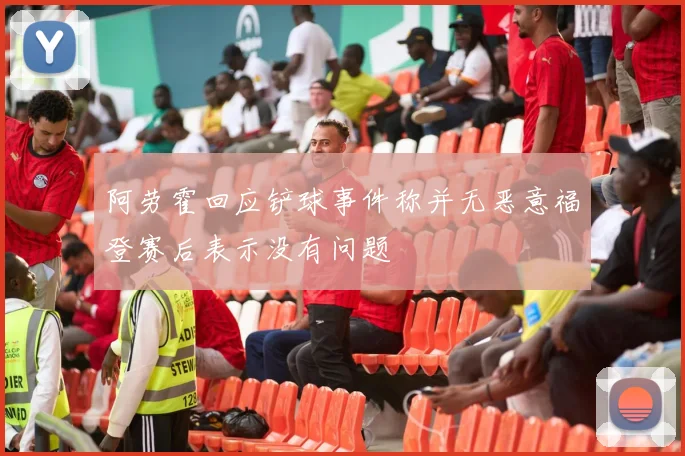 阿劳霍回应铲球事件称并无恶意福登赛后表示没有问题