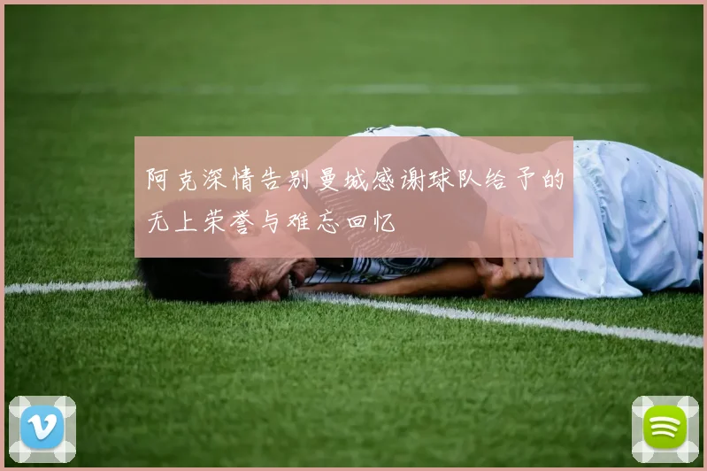 阿克深情告别曼城感谢球队给予的无上荣誉与难忘回忆