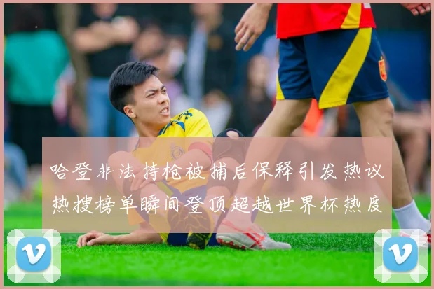 哈登非法持枪被捕后保释引发热议热搜榜单瞬间登顶超越世界杯热度