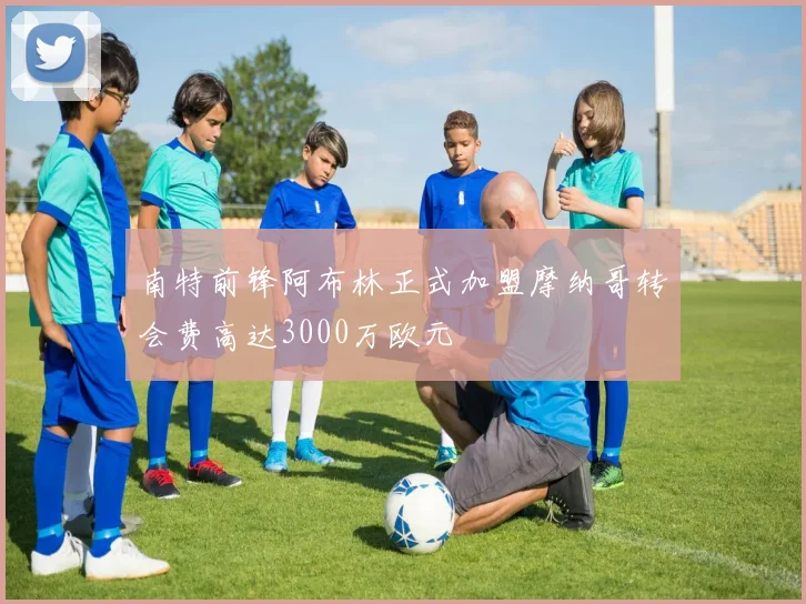 南特前锋阿布林正式加盟摩纳哥转会费高达3000万欧元