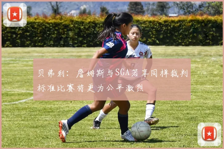 贝弗利：詹姆斯与SGA若享同样裁判标准比赛将更为公平激烈
