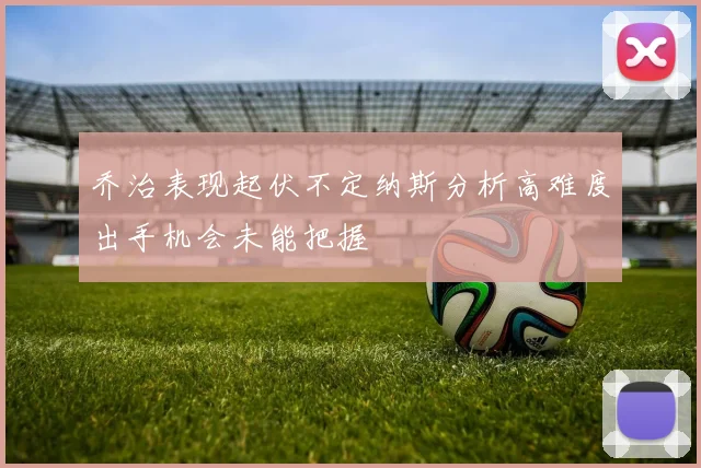 乔治表现起伏不定纳斯分析高难度出手机会未能把握