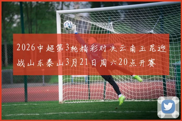 2026中超第3轮精彩对决云南玉昆迎战山东泰山3月21日周六20点开赛