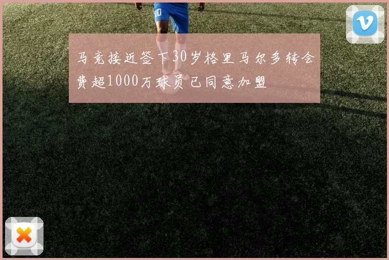 马竞接近签下30岁格里马尔多转会费超1000万球员已同意加盟