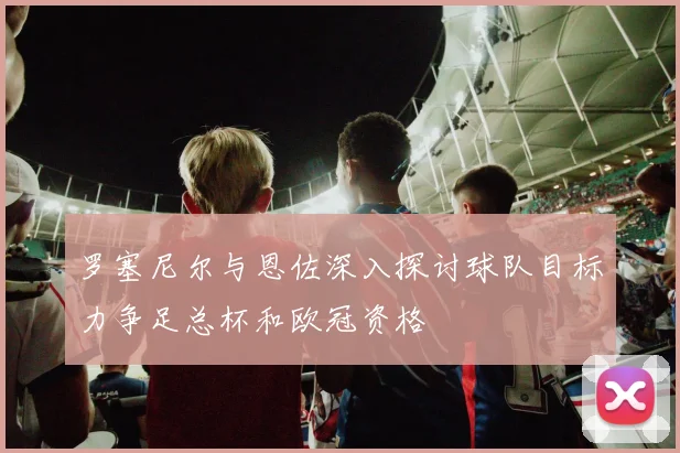 罗塞尼尔与恩佐深入探讨球队目标力争足总杯和欧冠资格