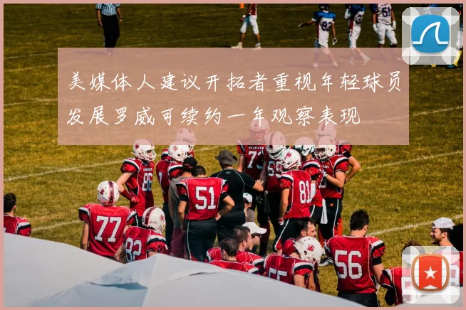美媒体人建议开拓者重视年轻球员发展罗威可续约一年观察表现