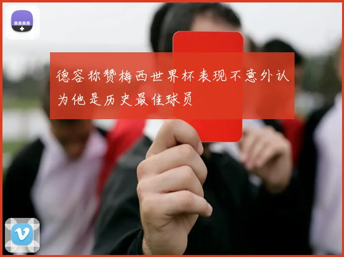 德容称赞梅西世界杯表现不意外认为他是历史最佳球员