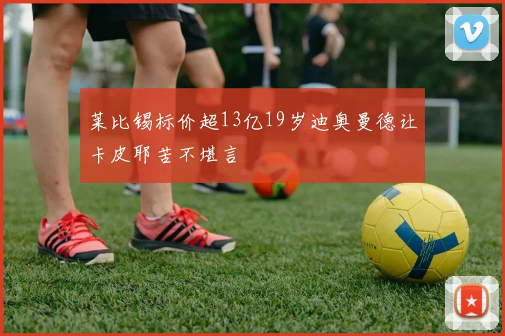 莱比锡标价超13亿19岁迪奥曼德让卡皮耶苦不堪言