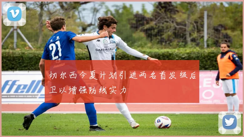 切尔西今夏计划引进两名首发级后卫以增强防线实力