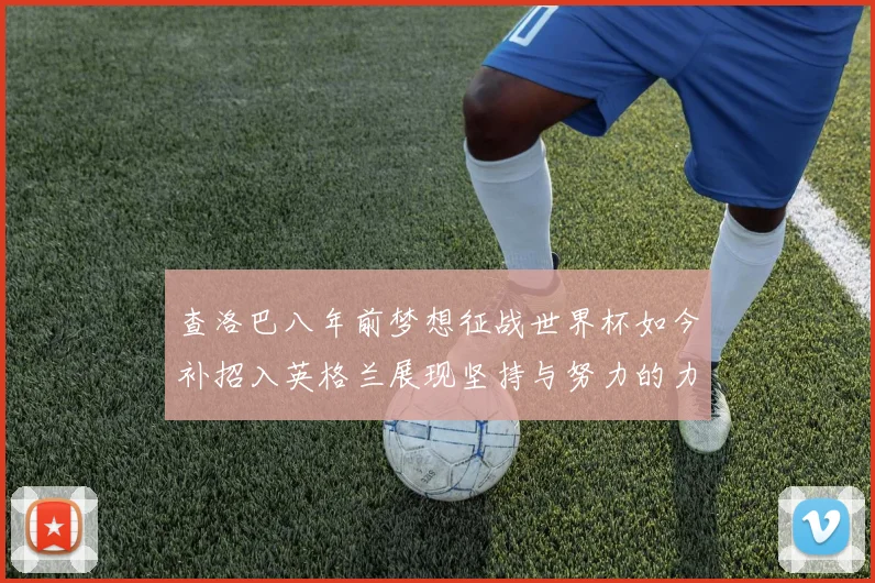 查洛巴八年前梦想征战世界杯如今补招入英格兰展现坚持与努力的力量