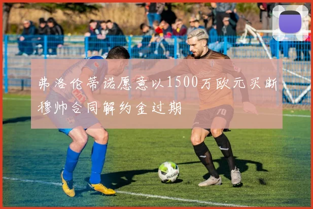 弗洛伦蒂诺愿意以1500万欧元买断穆帅合同解约金过期