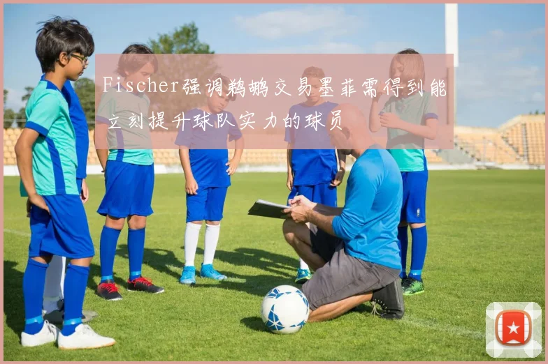 Fischer强调鹈鹕交易墨菲需得到能立刻提升球队实力的球员