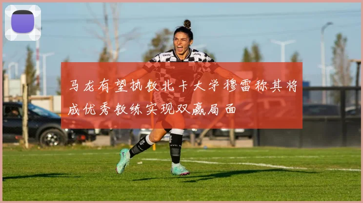 马龙有望执教北卡大学穆雷称其将成优秀教练实现双赢局面
