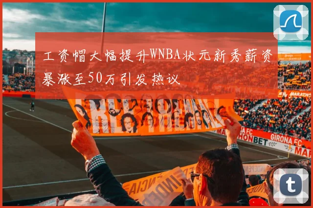 工资帽大幅提升WNBA状元新秀薪资暴涨至50万引发热议