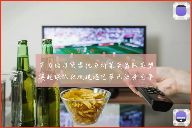 罗马诺与莫雷托分析莱奥留队无望英超球队积极追逐巴萨已放弃竞争