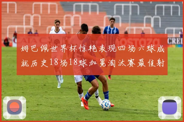 姆巴佩世界杯惊艳表现四场六球成就历史18场18球加冕淘汰赛最佳射手