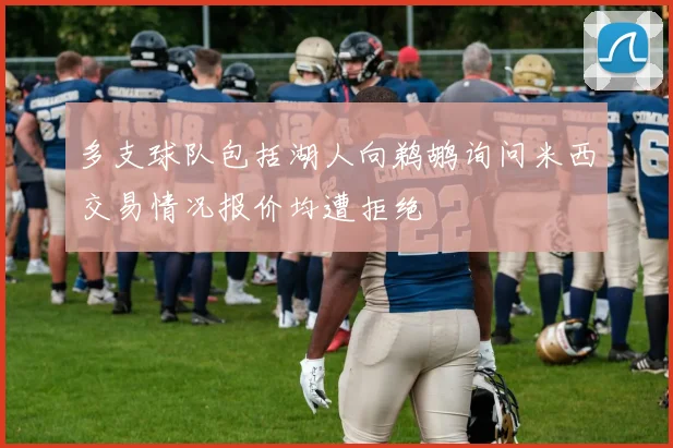 多支球队包括湖人向鹈鹕询问米西交易情况报价均遭拒绝