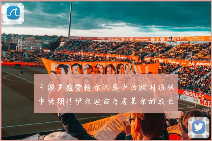 卡佩罗盛赞恰尔汉奥卢为欧洲顶级中场期待伊尔迪兹与居莱尔的成长