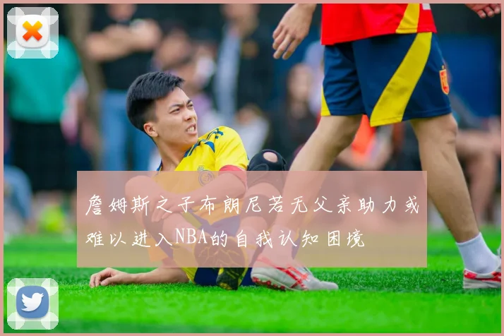 詹姆斯之子布朗尼若无父亲助力或难以进入NBA的自我认知困境