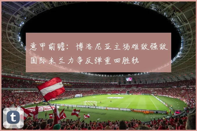 意甲前瞻：博洛尼亚主场难敌强敌国际米兰力争反弹重回胜轨