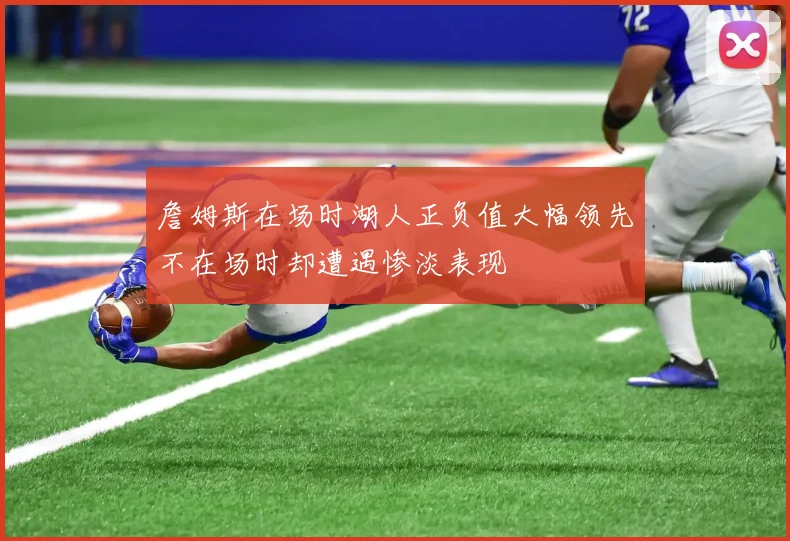 詹姆斯在场时湖人正负值大幅领先不在场时却遭遇惨淡表现