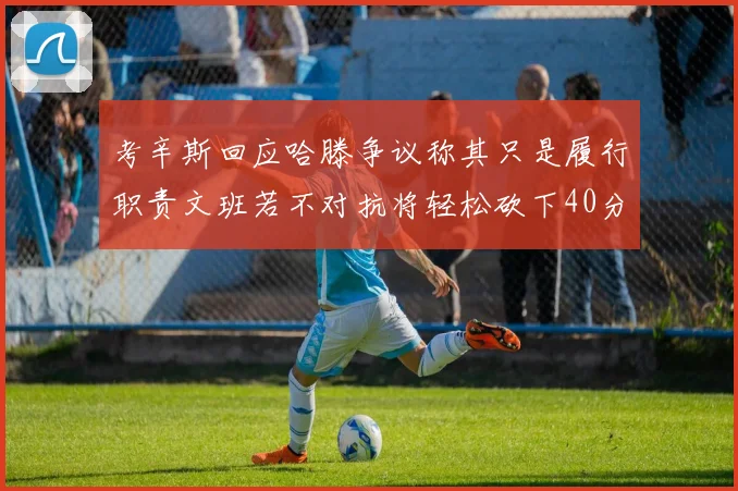考辛斯回应哈滕争议称其只是履行职责文班若不对抗将轻松砍下40分20篮板