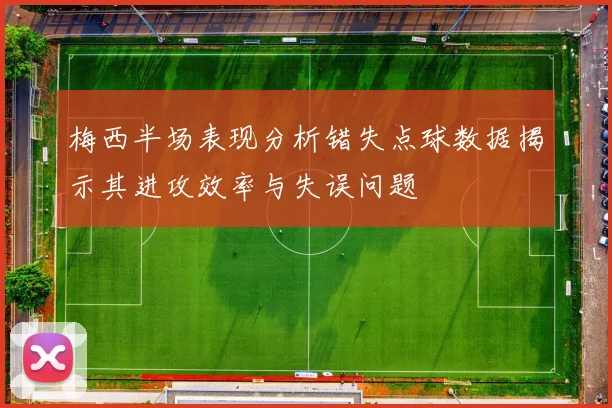 梅西半场表现分析错失点球数据揭示其进攻效率与失误问题