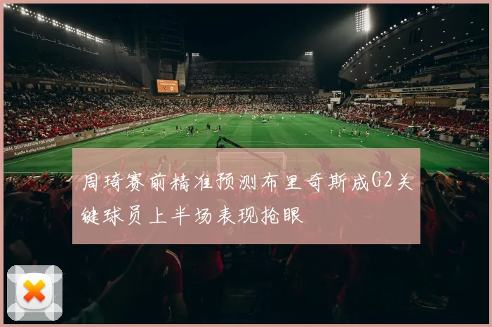 周琦赛前精准预测布里奇斯成G2关键球员上半场表现抢眼